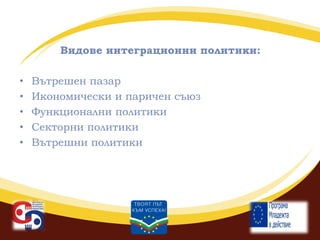 Видове интеграционни политики:
•
•
•
•
•

Вътрешен пазар
Икономически и паричен съюз
Функционални политики
Секторни политики
Вътрешни политики

 