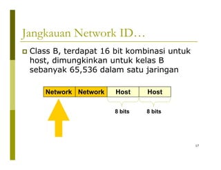 Jangkauan Network ID… 
‡‡ Class B, terdapat 16 bit kombinasi untuk 
host, dimungkinkan untuk kelas B 
sebanyak 65,536 dalam satu jaringan 
Network Network Host Host 
8 bits 8 bits 
17 
 