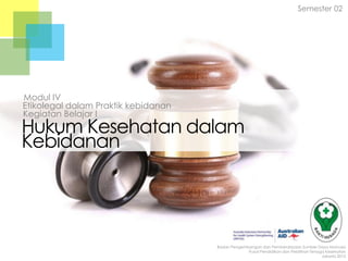 Semester 02

Modul IV
Etikolegal dalam Praktik kebidanan
Kegiatan Belajar I

Hukum Kesehatan dalam
Kebidanan

Badan Pengembangan dan Pemberdayaan Sumber Daya Manusia
Pusat Pendidikan dan Pelatihan Tenaga Kesehatan
Jakarta 2013

 