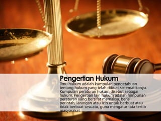Pengertian Hukum

Ilmu hukum adalah kumpulan pengetahuan
tentang hukum yang telah dibuat sistematikanya.
Kumpulan peraturan hukum disebut sebagai
hukum. Pengertian lain hukum adalah himpunan
peraturan yang bersifat memaksa, berisi
perintah, larangan atau izin untuk berbuat atau
tidak berbuat sesuatu, guna mengatur tata tertib
masyarakat.

 