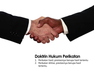 Doktrin Hukum Perikatan

1. Perikatan hasil, prestasinya berupa hasil tertentu
2. Perikatan ikhtiar, prestasinya berupa hasil
tertentu.

 