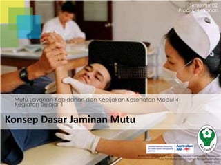 Semester 02
Prodi Kebidanan

Mutu Layanan Kebidanan dan Kebijakan Kesehatan Modul 4
Kegiatan Belajar 1

Konsep Dasar Jaminan Mutu

Badan Pengembangan dan Pemberdayaan Sumber Daya Manusia
Pusat Pendidikan dan Pelatihan Tenaga Kesehatan
Jakarta 2013

 
