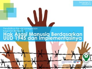 Semester 01

Modul 6

Pendidikan Kewarganegaraan
Kegiatan Belajar II

Hak Asasi Manusia Berdasarkan
UUD 1945 dan Implementasinya

Badan Pengembangan dan Pemberdayaan Sumber Daya Manusia
Pusat Pendidikan dan Pelatihan Tenaga Kesehatan
Jakarta 2013

 