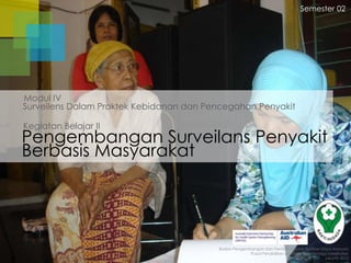 Semester 02

Modul IV
Surveilens Dalam Praktek Kebidanan dan Pencegahan Penyakit
Kegiatan Belajar II

Pengembangan Surveilans Penyakit
Berbasis Masyarakat

Badan Pengembangan dan Pemberdayaan Sumber Daya Manusia
Pusat Pendidikan dan Pelatihan Tenaga Kesehatan
Jakarta 2013

 