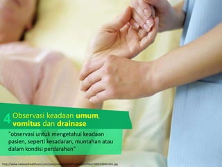 Observasi keadaan umum,
vomitus dan drainase
http://www.nwtexashealthcare.com/sites/nwtexashealthcare.com/files/200253040-001.jpg
“observasi untuk mengetahui keadaan
pasien, seperti kesadaran, muntahan atau
dalam kondisi perdarahan”
4
 