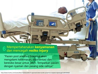 Mempertahanakan kenyamanan
dan mencegah resiko injury
http://www.multivu.com/assets/66137/photos/66137-approved-wide-transfer-progressa-cropped-original.jpg?1394764403
“Pasien post anestesi biasanya akan
mengalami kecemasan, disorientasi dan
beresiko besar untuk jatuh. Tempatkan pasien
dengan nyaman dan pasang side railnya”
6
 