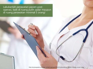 Lakukanlah perawatan pasien post
operasi, baik di ruang pulih sadar maupun
di ruang perawatan minimal 5 orang!
http://accessqueens.com/wp-content/uploads/2014/01/photodune-366463-friendly-nurse-m.jpg
 