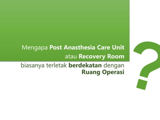 Mengapa Post Anasthesia Care Unit
atau Recovery Room
biasanya terletak berdekatan dengan
Ruang Operasi
 