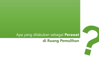 Apa yang dilakukan sebagai Perawat
di Ruang Pemulihan
 