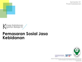 Semester 01
Prodi Kebidanan

K

onsep Kebidanan
egiatan Belajar III

Pemasaran Sosial Jasa
Kebidanan

Badan Pengembangan dan Pemberdayaan Sumber Daya Manusia
Pusat Pendidikan dan Pelatihan Tenaga Kesehatan
Jakarta 2013

 