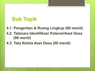 Sub Topik
4.1. Pengertian & Ruang Lingkup (60 menit)
4.2. Tatacara Identifikasi Potensi/Aset Desa
(90 menit)
4.3. Tata Kelola Aset Desa (60 menit)
 