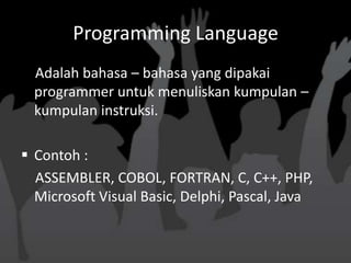 Programming Language
  Adalah bahasa – bahasa yang dipakai
  programmer untuk menuliskan kumpulan –
  kumpulan instruksi.

 Contoh :
  ASSEMBLER, COBOL, FORTRAN, C, C++, PHP,
  Microsoft Visual Basic, Delphi, Pascal, Java
 