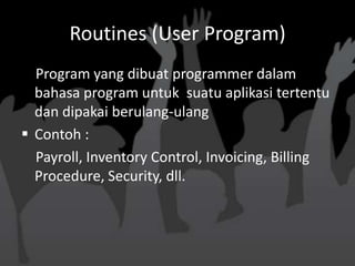 Routines (User Program)
  Program yang dibuat programmer dalam
  bahasa program untuk suatu aplikasi tertentu
  dan dipakai berulang-ulang
 Contoh :
  Payroll, Inventory Control, Invoicing, Billing
  Procedure, Security, dll.
 