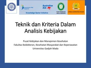 Teknik dan Kriteria Dalam
Analisis Kebijakan
Pusat Kebijakan dan Manajemen Kesehatan
Fakultas Kedokteran, Kesehatan Masyarakat dan Keperawatan
Universitas Gadjah Mada
 