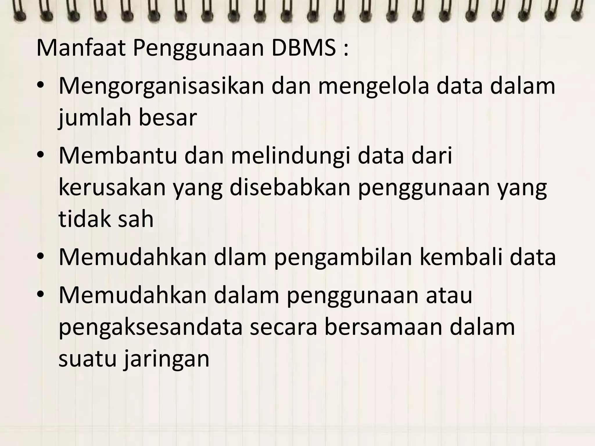 Manfaat Penggunaan DBMS :
• Mengorganisasikan dan mengelola data dalam
  jumlah besar
• Membantu dan melindungi data dari
  kerusakan yang disebabkan penggunaan yang
  tidak sah
• Memudahkan dlam pengambilan kembali data
• Memudahkan dalam penggunaan atau
  pengaksesandata secara bersamaan dalam
  suatu jaringan
 