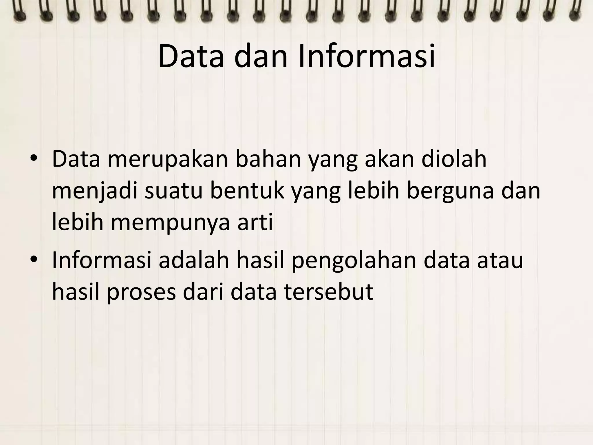 Data dan Informasi

• Data merupakan bahan yang akan diolah
  menjadi suatu bentuk yang lebih berguna dan
  lebih mempunya arti
• Informasi adalah hasil pengolahan data atau
  hasil proses dari data tersebut
 