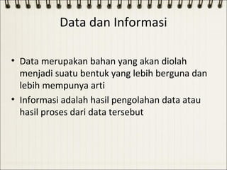 Data dan Informasi

• Data merupakan bahan yang akan diolah
  menjadi suatu bentuk yang lebih berguna dan
  lebih mempunya arti
• Informasi adalah hasil pengolahan data atau
  hasil proses dari data tersebut
 