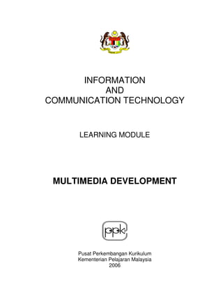 INFORMATION
AND
COMMUNICATION TECHNOLOGY

LEARNING MODULE

MULTIMEDIA DEVELOPMENT

Pusat Perkembangan Kurikulum
Kementerian Pelajaran Malaysia
2006

 