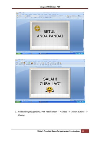 Integrasi TMK Dalam P&P

3. Pada slaid yang pertama, Pilih ribbon Insert --> Shape --> Action Buttons -->
Custom

Modul : Teknologi Dalam Pengajaran dan Pembelajaran

13

 