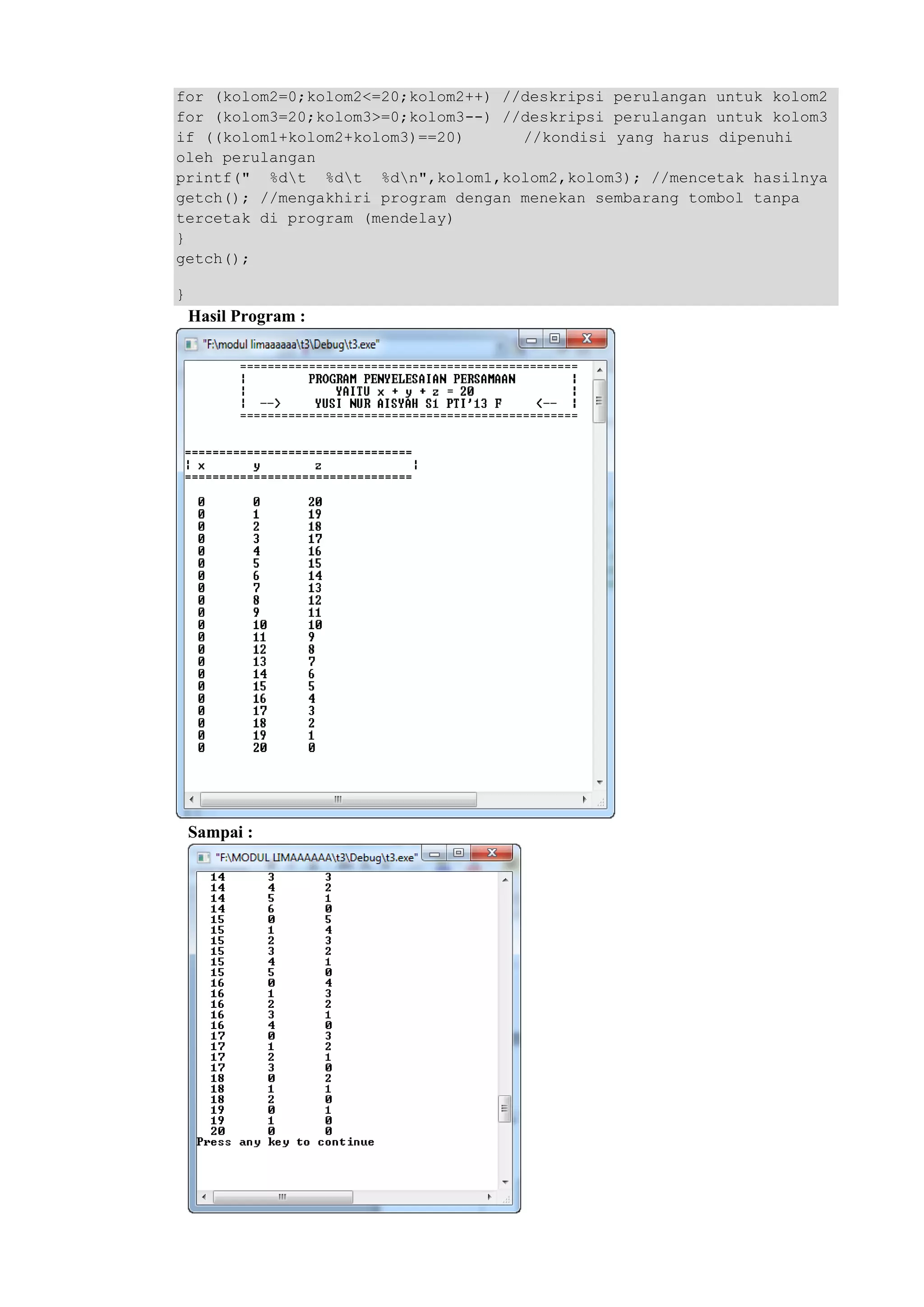for (kolom2=0;kolom2<=20;kolom2++) //deskripsi perulangan untuk kolom2
for (kolom3=20;kolom3>=0;kolom3--) //deskripsi perulangan untuk kolom3
if ((kolom1+kolom2+kolom3)==20) //kondisi yang harus dipenuhi
oleh perulangan
printf(" %dt %dt %dn",kolom1,kolom2,kolom3); //mencetak hasilnya
getch(); //mengakhiri program dengan menekan sembarang tombol tanpa
tercetak di program (mendelay)
}
getch();
}
Hasil Program :
Sampai :
 