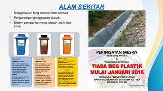 ALAM SEKITAR
• Menyediakan tong sampah kitar semula
• Pengurangan penggunaan plastik
• Sistem pemparitan yang teratur untuk elak
banjir
 