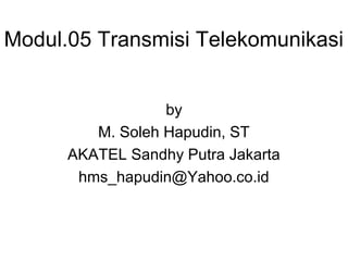 Modul.05 Transmisi Telekomunikasi
by
M. Soleh Hapudin, ST
AKATEL Sandhy Putra Jakarta
hms_hapudin@Yahoo.co.id
 