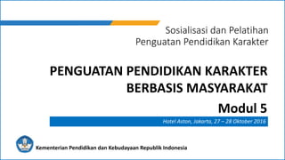 Sosialisasi dan Pelatihan
Penguatan Pendidikan Karakter
Hotel Aston, Jakarta, 27 – 28 Oktober 2016
Kementerian Pendidikan dan Kebudayaan Republik Indonesia
PENGUATAN PENDIDIKAN KARAKTER
BERBASIS MASYARAKAT
Modul 5
 