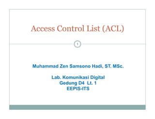 Access Control List (ACL)
1
Muhammad Zen Samsono Hadi ST MScMuhammad Zen Samsono Hadi, ST. MSc.
Lab. Komunikasi Digital
G d D4 Lt 1Gedung D4 Lt. 1
EEPIS-ITS
 
