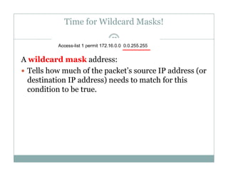 Time for Wildcard Masks!
22
A wildcard mask address:
 Tells how much of the packet’s source IP address (or
d i i dd ) d h f hidestination IP address) needs to match for this
condition to be true.
 