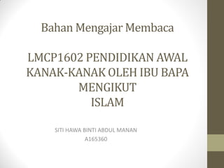 Bahan Mengajar Membaca
LMCP1602 PENDIDIKAN AWAL
KANAK-KANAK OLEH IBU BAPA
MENGIKUT
ISLAM
SITI HAWA BINTI ABDUL MANAN
A165360
 