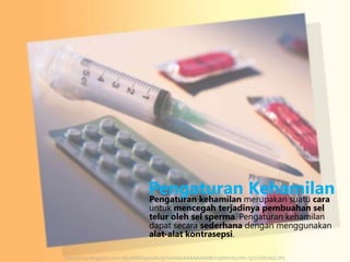 Pengaturanmerupakan suatu cara
Kehamilan
Pengaturan kehamilan
untuk mencegah terjadinya pembuahan sel
telur oleh sel sperma. Pengaturan kehamilan
dapat secara sederhana dengan menggunakan
alat-alat kontrasepsi.

http://1.bp.blogspot.com/-dQJEEf6r0qo/UAofgTUwVeI/AAAAAAAABkY/qWVmEpYRn-Q/s1600/kb2.JPG

 
