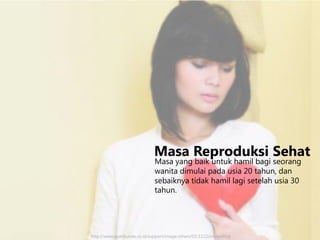 Masa Reproduksi Sehat
Masa yang baik untuk hamil bagi seorang
wanita dimulai pada usia 20 tahun, dan
sebaiknya tidak hamil lagi setelah usia 30
tahun.

http://www.ayahbunda.co.id/support/image.others/02/1122/imageBlog

 