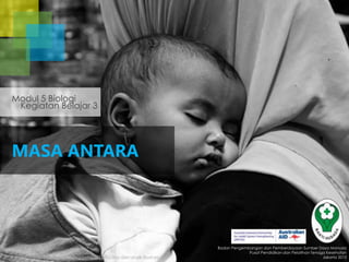 Modul 5 Biologi
Kegiatan Belajar 3

MASA ANTARA

http://m.muslimahzone.com/assets/2012/02/ibu-dan-anak-ilustrasi.jpg

Badan Pengembangan dan Pemberdayaan Sumber Daya Manusia
Pusat Pendidikan dan Pelatihan Tenaga Kesehatan
Jakarta 2013

 