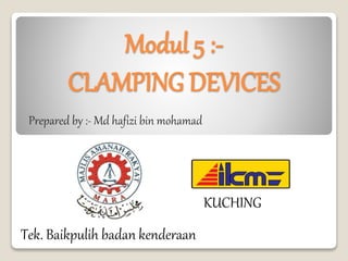 Modul 5 :-
CLAMPING DEVICES
Prepared by :- Md hafizi bin mohamad
Tek. Baikpulih badan kenderaan
KUCHING
 