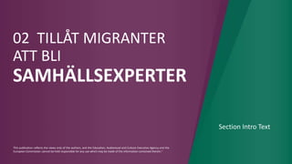 This publication reflects the views only of the authors, and the Education, Audiovisual and Culture Executive Agency and the
European Commission cannot be held responsible for any use which may be made of the information contained therein."
02 TILLÅT MIGRANTER
ATT BLI
SAMHÄLLSEXPERTER
Section Intro Text
 