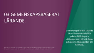 This publication reflects the views only of the authors, and the Education, Audiovisual and Culture Executive Agency and the
European Commission cannot be held responsible for any use which may be made of the information contained therein."
03 GEMENSKAPSBASERAT
LÄRANDE
Gemenskapsbaserat lärande
är en lärande modell för
yrkesutbildning och
utbildning som gör att skolor
och den verkliga världen blir
närmare.
 