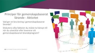 AIM | ACCESSIBILITY & INCLUSION FOR MIRGRANTS
Principer för gemenskapsbaserat
lärande - Aktivitet
Vad ger en bra övning i gemenskapsbaserat
lärande?
Diskutera vilka faktorer du måste ta hänsyn till
när du utvecklar eller levererar ett
gemenskapsbaserat lärandeprogram?
 