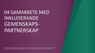 This publication reflects the views only of the authors, and the Education, Audiovisual and Culture Executive Agency and the
European Commission cannot be held responsible for any use which may be made of the information contained therein."
04 SAMARBETE MED
INKLUDERANDE
GEMENSKAPS-
PARTNERSKAP
 