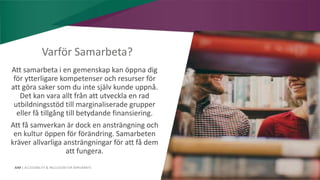 AIM | ACCESSIBILITY & INCLUSION FOR MIRGRANTS
Varför Samarbeta?
Att samarbeta i en gemenskap kan öppna dig
för ytterligare kompetenser och resurser för
att göra saker som du inte själv kunde uppnå.
Det kan vara allt från att utveckla en rad
utbildningsstöd till marginaliserade grupper
eller få tillgång till betydande finansiering.
Att få samverkan är dock en ansträngning och
en kultur öppen för förändring. Samarbeten
kräver allvarliga ansträngningar för att få dem
att fungera.
 