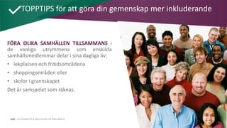 AIM | ACCESSIBILITY & INCLUSION FOR MIRGRANTS
TOPPTIPS för att göra din gemenskap mer inkluderande
FÖRA OLIKA SAMHÄLLEN TILLSAMMANS i
de vanliga utrymmena som enskilda
samhällsmedlemmar delar i sina dagliga liv:
• lekplatsen och fritidsområdena
• shoppingområden eller
• skolor i grannskapet
Det är samspelet som räknas.
 