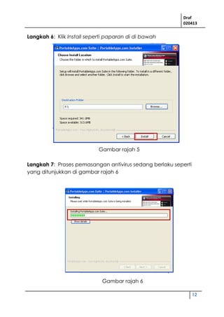 Draf
020413
12
Langkah 6: Klik Install seperti paparan di di bawah
Langkah 7: Proses pemasangan antivirus sedang berlaku seperti
yang ditunjukkan di gambar rajah 6
Gambar rajah 6
Gambar rajah 5
 