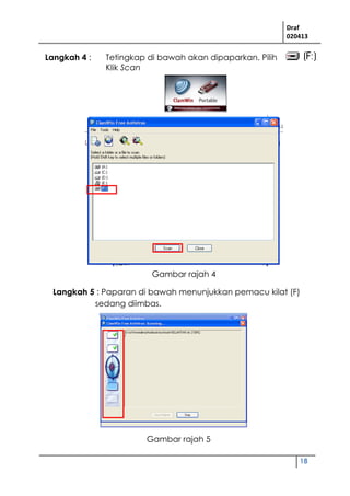 Draf
020413
18
Langkah 4 : Tetingkap di bawah akan dipaparkan. Pilih
Klik Scan
Langkah 5 : Paparan di bawah menunjukkan pemacu kilat (F)
sedang diimbas.
Gambar rajah 4
Gambar rajah 5
 