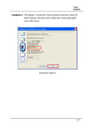 Draf
020413
19
Langkah 6 : Tetingkap di bawah menunjukkan pemacu kilat (F)
telah selesai diimbas dan tiada fail yang dijangkiti
virus. Klik Close
Gambar rajah 6
 
