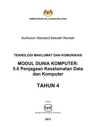 KEMENTERIAN PELAJARAN MALAYSIA
Kurikulum Standard Sekolah Rendah
TEKNOLOGI MAKLUMAT DAN KOMUNIKASI
MODUL DUNIA KOMPUTER:
5.0 Penjagaan Keselamatan Data
dan Komputer
TAHUN 4
Terbitan
Bahagian Pembangunan Kurikulum
2013
 