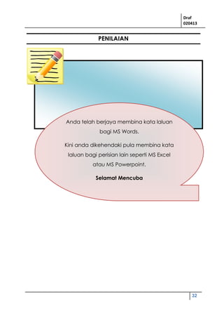 Draf
020413
32
Anda telah berjaya membina kata laluan
bagi MS Words.
Kini anda dikehendaki pula membina kata
laluan bagi perisian lain seperti MS Excel
atau MS Powerpoint.
Selamat Mencuba
PENILAIAN
 