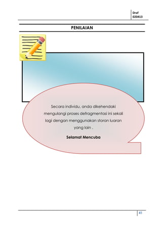 Draf
020413
41
Secara individu, anda dikehendaki
mengulangi proses defragmentasi ini sekali
lagi dengan menggunakan storan luaran
yang lain .
Selamat Mencuba
Excel atau Microsoft Powerpoint.
Selamat Mencuba
PENILAIAN
 