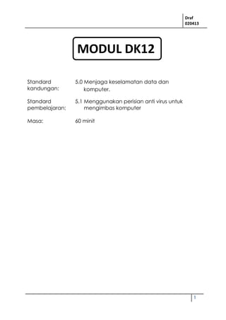 Draf
020413
1
Standard
kandungan:
5.0 Menjaga keselamatan data dan
komputer.
Standard
pembelajaran:
5.1 Menggunakan perisian anti virus untuk
mengimbas komputer
Masa: 60 minit
MODUL DK12
 
