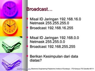 Broadcast…
                Misal ID Jaringan 192.168.16.0
                 Netmask 255.255.255.0
                Broadcast 192.168.16.255

                Misal ID Jaringan 192.168.0.0
                 Netmask 255.255.0.0
                Broadcast 192.168.255.255

                Berikan Kesimpulan dari data
                 diatas?

isbat@eepis-its.edu Electronic Engineering Polytechnic Institut of Surabaya – ITS Kampus ITS Sukolilo 60111
 