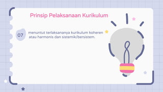 Prinsip Pelaksanaan Kurikulum
07
menuntut terlaksananya kurikulum koheren
atau harmonis dan sistemik/bersistem.
 