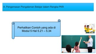 A. Pengemasan Pengalaman Belajar dalam Rangka PKR
Perhatikan Contoh yang ada di
Modul 5 Hal 5.21 – 5.34
 